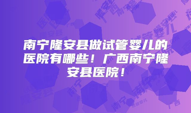 南宁隆安县做试管婴儿的医院有哪些！广西南宁隆安县医院！