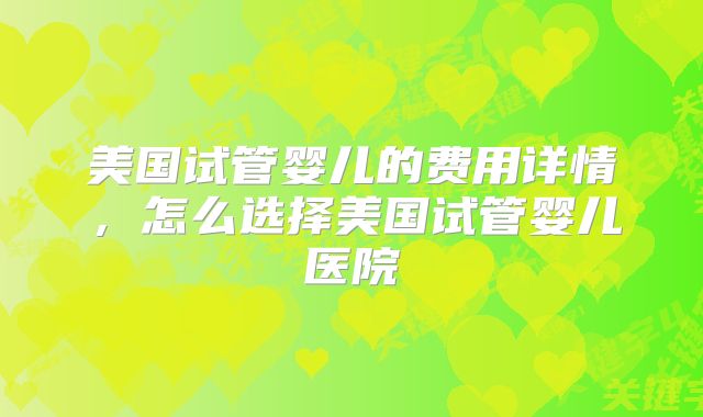 美国试管婴儿的费用详情,怎么选择美国试管婴儿医院