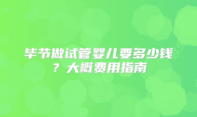 毕节做试管婴儿要多少钱？大概费用指南