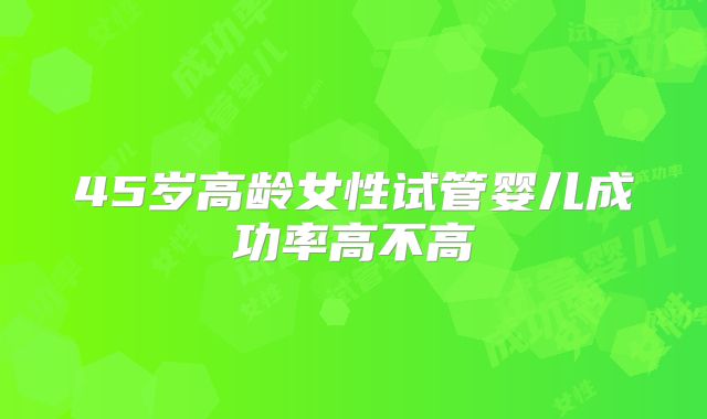 45岁高龄女性试管婴儿成功率高不高