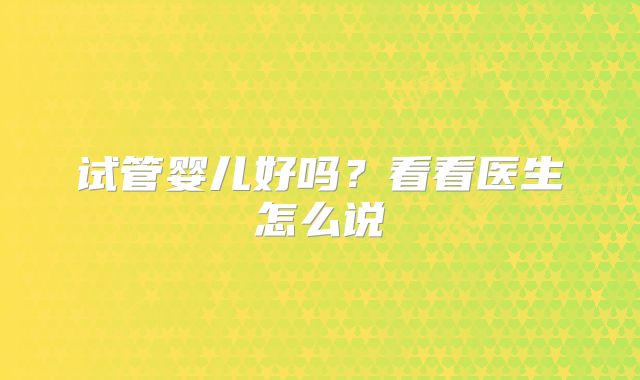 试管婴儿好吗？看看医生怎么说