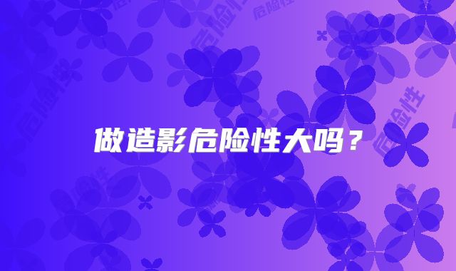 做造影危险性大吗？