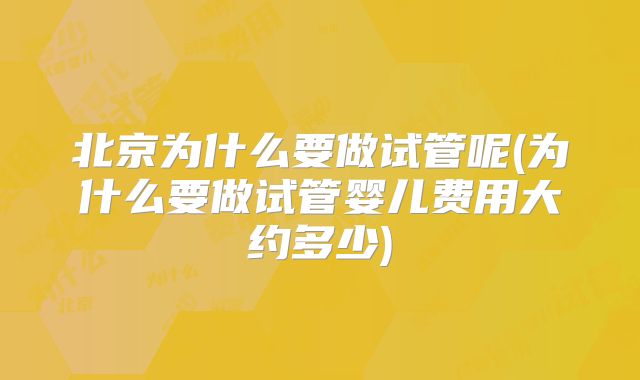 北京为什么要做试管呢(为什么要做试管婴儿费用大约多少)
