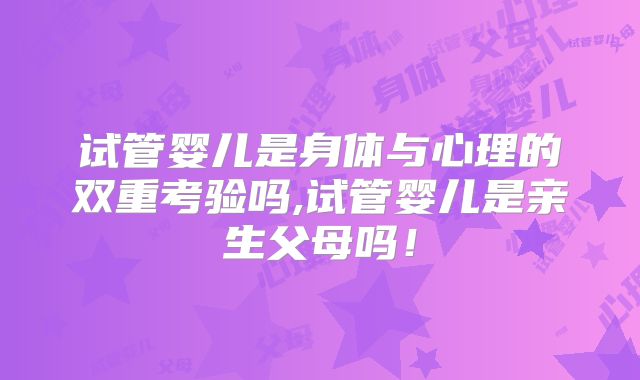 试管婴儿是身体与心理的双重考验吗,试管婴儿是亲生父母吗！