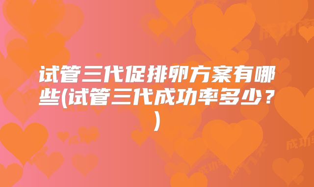 试管三代促排卵方案有哪些(试管三代成功率多少？)