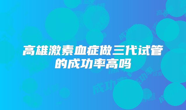 高雄激素血症做三代试管的成功率高吗