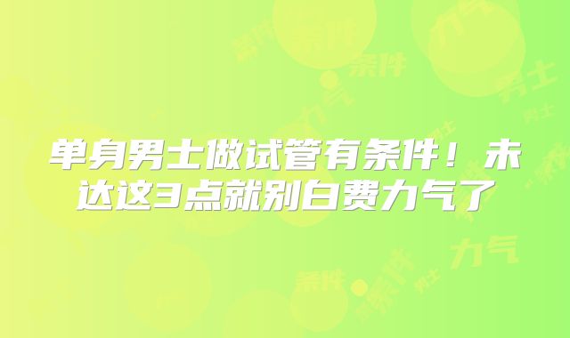 单身男士做试管有条件!未达这3点就别白费力气了