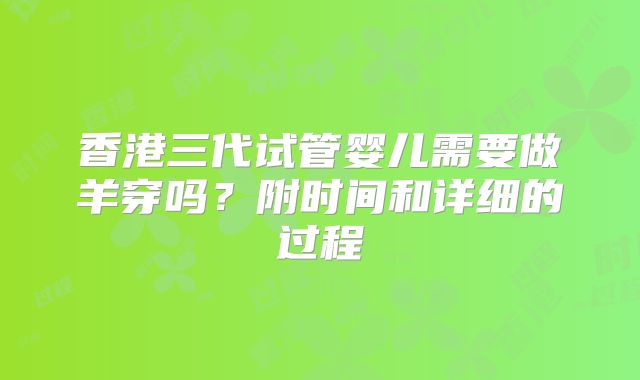 香港三代试管婴儿需要做羊穿吗?附时间和详细的过程