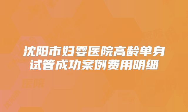 沈阳市妇婴医院高龄单身试管成功案例费用明细