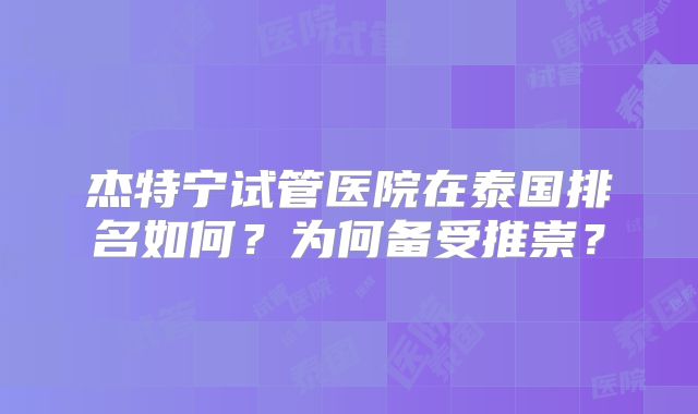 杰特宁试管医院在泰国排名如何？为何备受推崇？