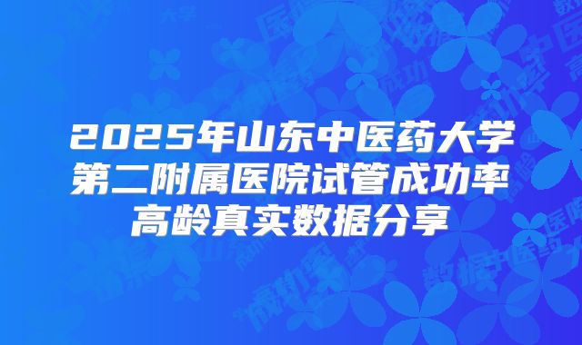 2025年山东中医药大学第二附属医院试管成功率高龄真实数据分享