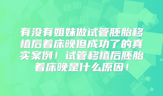有没有姐妹做试管胚胎移植后着床晚但成功了的真实案例！试管移植后胚胎着床晚是什么原因！