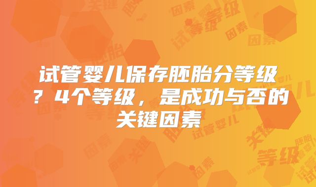 试管婴儿保存胚胎分等级？4个等级，是成功与否的关键因素
