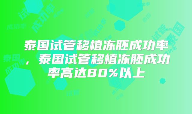 泰国试管移植冻胚成功率，泰国试管移植冻胚成功率高达80%以上