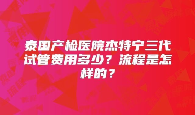 泰国产检医院杰特宁三代试管费用多少？流程是怎样的？