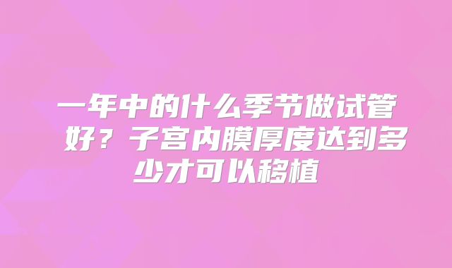 一年中的什么季节做试管 好?子宫内膜厚度达到多少才可以移植