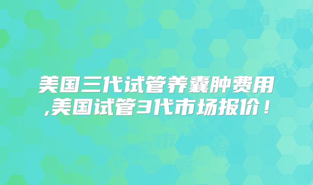 美国三代试管养囊肿费用,美国试管3代市场报价！