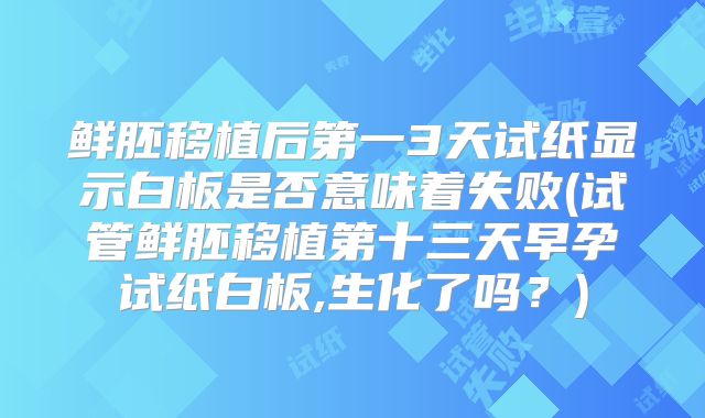 鲜胚移植后第一3天试纸显示白板是否意味着失败(试管鲜胚移植第十三天早孕试纸白板,生化了吗？)