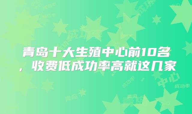 青岛十大生殖中心前10名，收费低成功率高就这几家