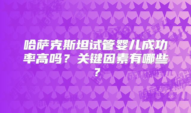 哈萨克斯坦试管婴儿成功率高吗？关键因素有哪些？