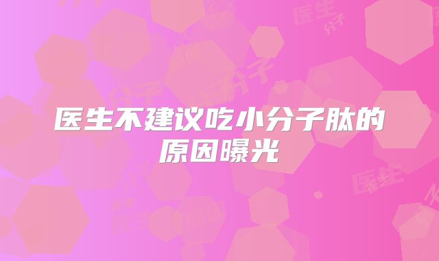 医生不建议吃小分子肽的原因曝光
