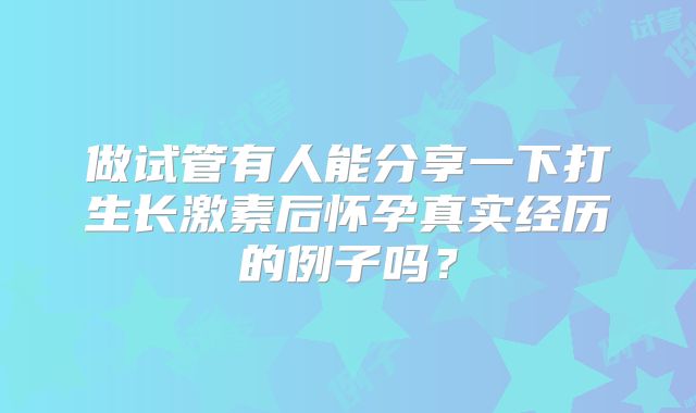 做试管有人能分享一下打生长激素后怀孕真实经历的例子吗？