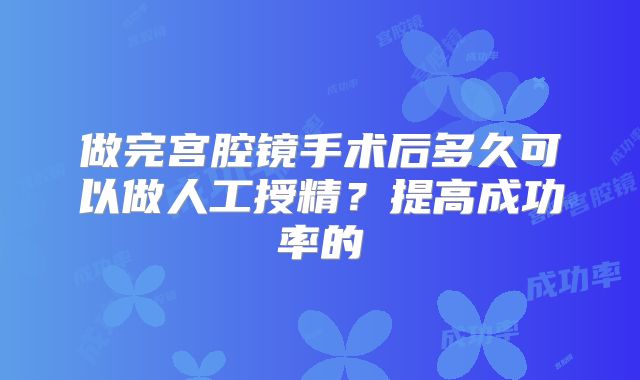 做完宫腔镜手术后多久可以做人工授精?提高成功率的