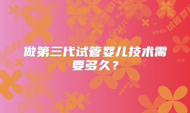做第三代试管婴儿技术需要多久？