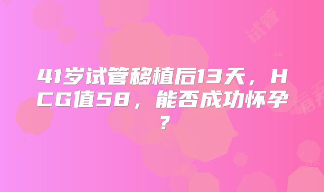 41岁试管移植后13天，HCG值58，能否成功怀孕？