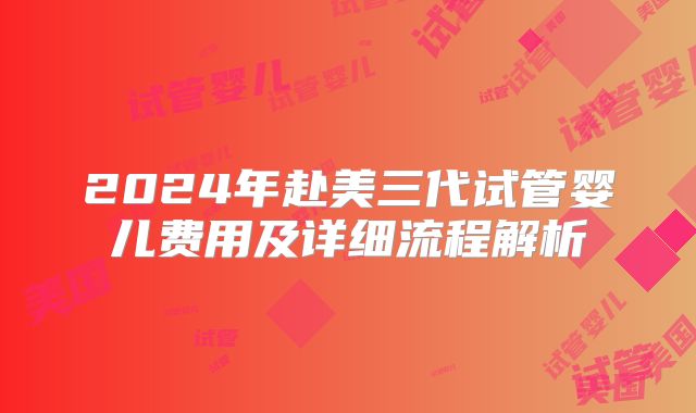 2024年赴美三代试管婴儿费用及详细流程解析