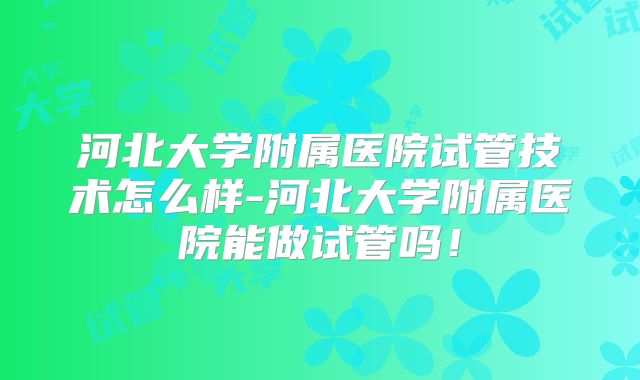 河北大学附属医院试管技术怎么样-河北大学附属医院能做试管吗！