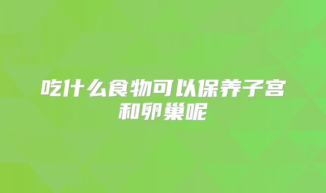 吃什么食物可以保养子宫和卵巢呢