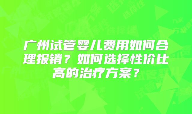 广州试管婴儿费用如何合理报销？如何选择性价比高的治疗方案？