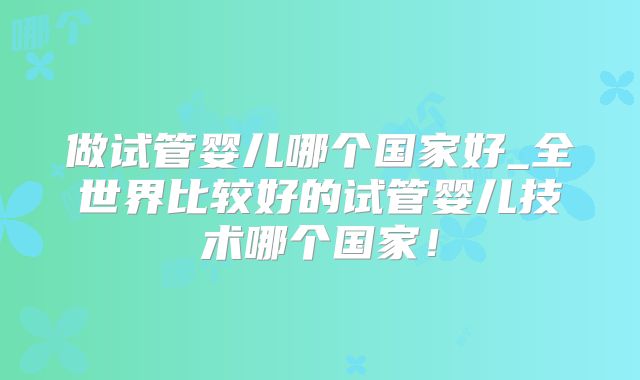 做试管婴儿哪个国家好_全世界比较好的试管婴儿技术哪个国家!