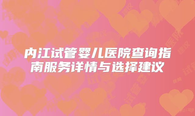 内江试管婴儿医院查询指南服务详情与选择建议