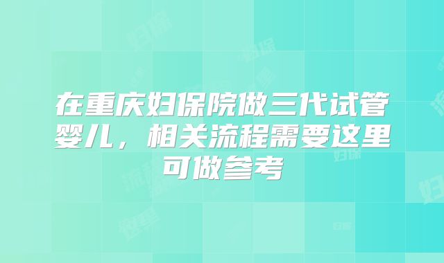 在重庆妇保院做三代试管婴儿，相关流程需要这里可做参考