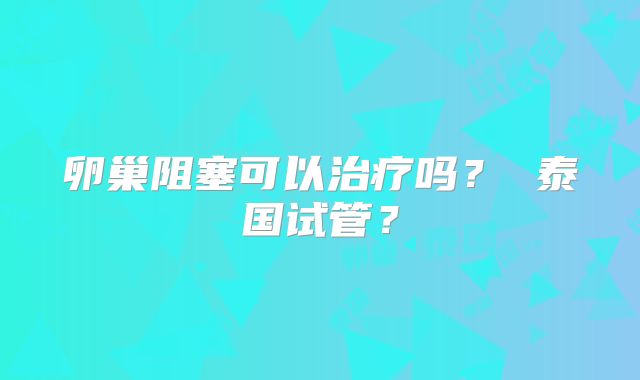 卵巢阻塞可以治疗吗？ 泰国试管？