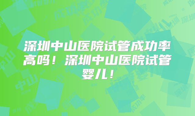 深圳中山医院试管成功率高吗！深圳中山医院试管婴儿！
