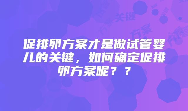 促排卵方案才是做试管婴儿的关键，如何确定促排卵方案呢？？