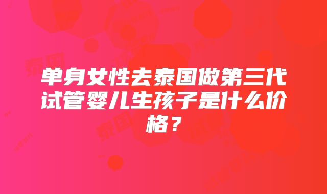 单身女性去泰国做第三代试管婴儿生孩子是什么价格？