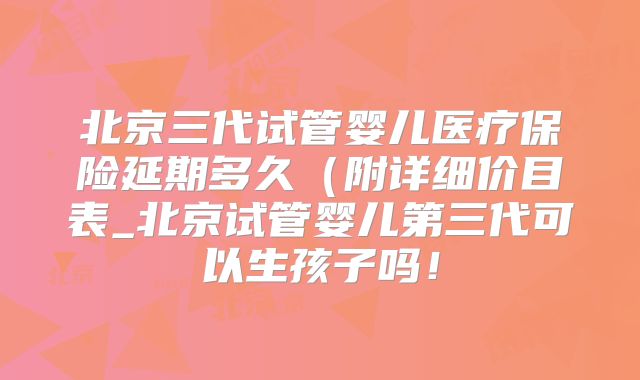 北京三代试管婴儿医疗保险延期多久(附详细价目表_北京试管婴儿第三代可以生孩子吗!