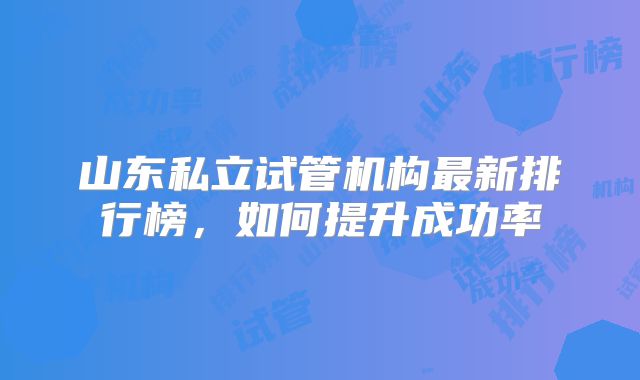 山东私立试管机构最新排行榜，如何提升成功率
