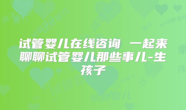 试管婴儿在线咨询 一起来聊聊试管婴儿那些事儿-生孩子