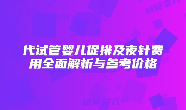 代试管婴儿促排及夜针费用全面解析与参考价格