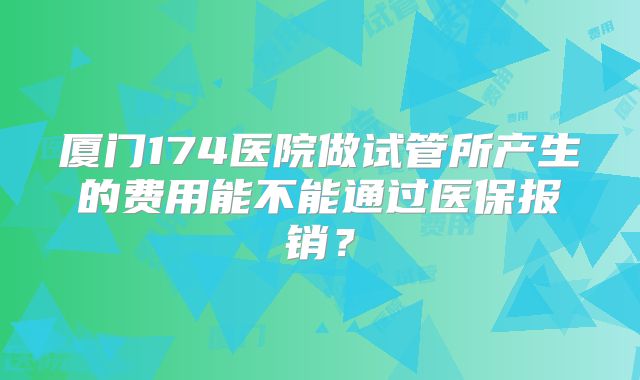 厦门174医院做试管所产生的费用能不能通过医保报销?