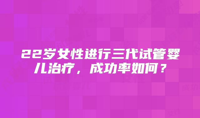 22岁女性进行三代试管婴儿治疗，成功率如何？