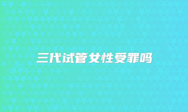 三代试管女性受罪吗