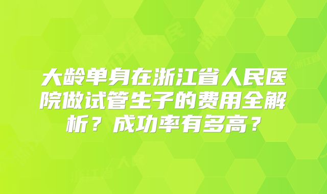 大龄单身在浙江省人民医院做试管生子的费用全解析？成功率有多高？
