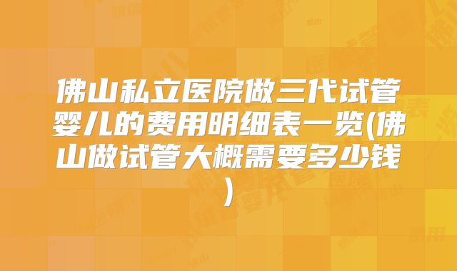 佛山私立医院做三代试管婴儿的费用明细表一览(佛山做试管大概需要多少钱)