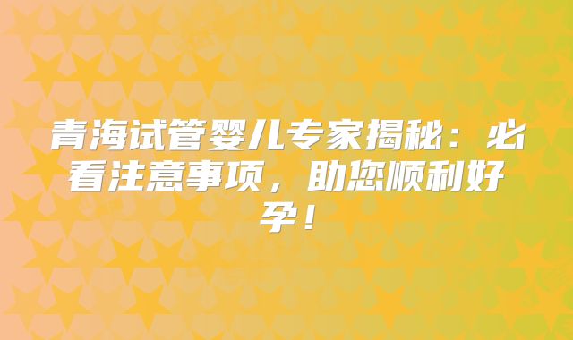 青海试管婴儿专家揭秘：必看注意事项，助您顺利好孕！